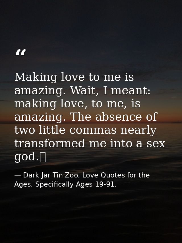 Making love to me is amazing. Wait, I meant: making love, to me, is amazing. The absence of two little commas nearly tra — Dark Jar Tin Zoo, Love Quotes for the Ages. Specifically Ages 19-91.