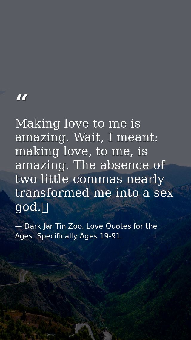 Making love to me is amazing. Wait, I meant: making love, to me, is amazing. The absence of two little commas nearly tra — Dark Jar Tin Zoo, Love Quotes for the Ages. Specifically Ages 19-91.