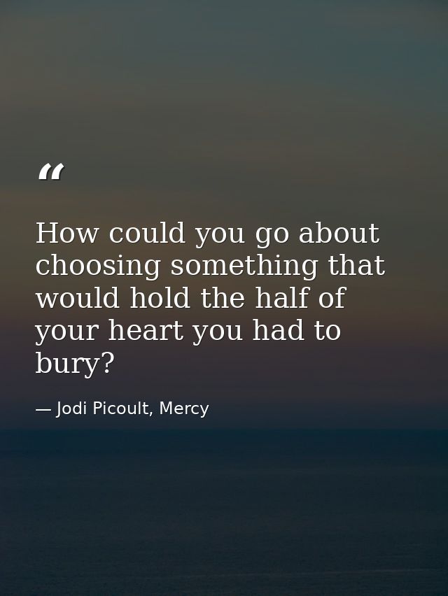 How could you go about choosing something that would hold the half of your heart you had to bury? — Jodi Picoult, Mercy
