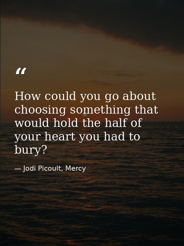 How could you go about choosing something that would hold the half of your heart you had to bury? — Jodi Picoult, Mercy