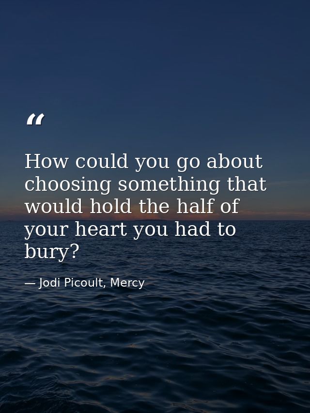 How could you go about choosing something that would hold the half of your heart you had to bury? — Jodi Picoult, Mercy