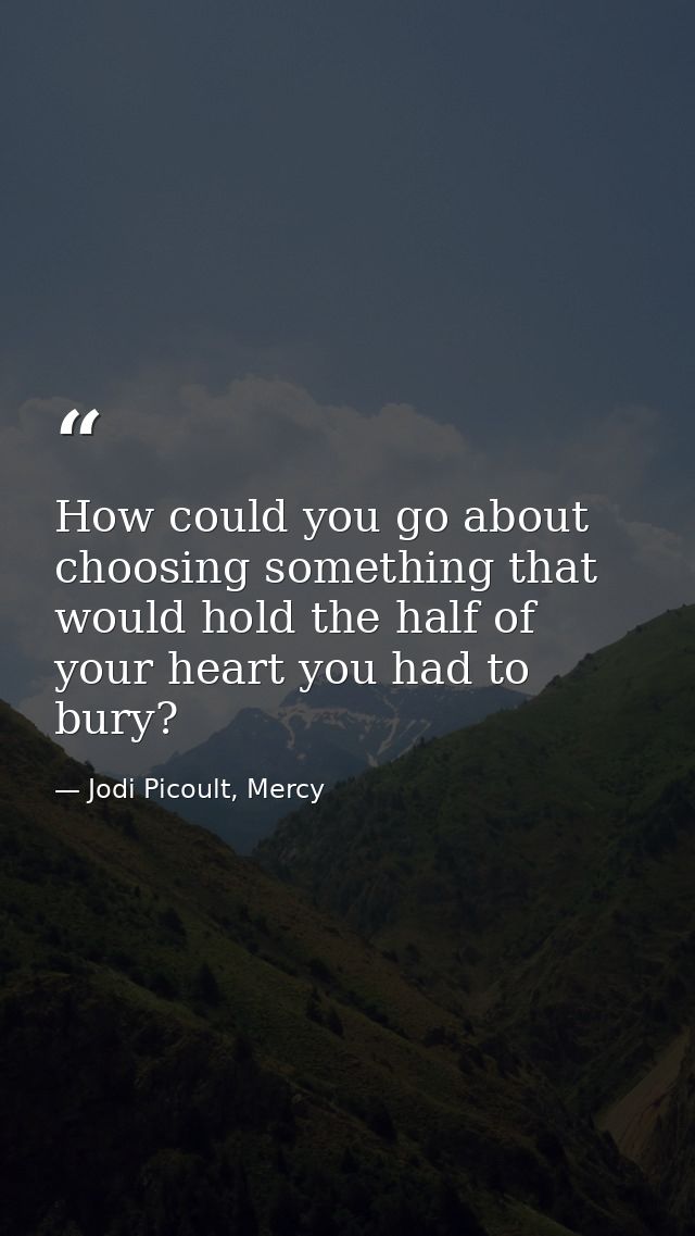 How could you go about choosing something that would hold the half of your heart you had to bury? — Jodi Picoult, Mercy