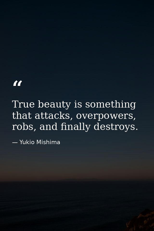 True beauty is something that attacks, overpowers, robs, and finally destroys. — Yukio Mishima