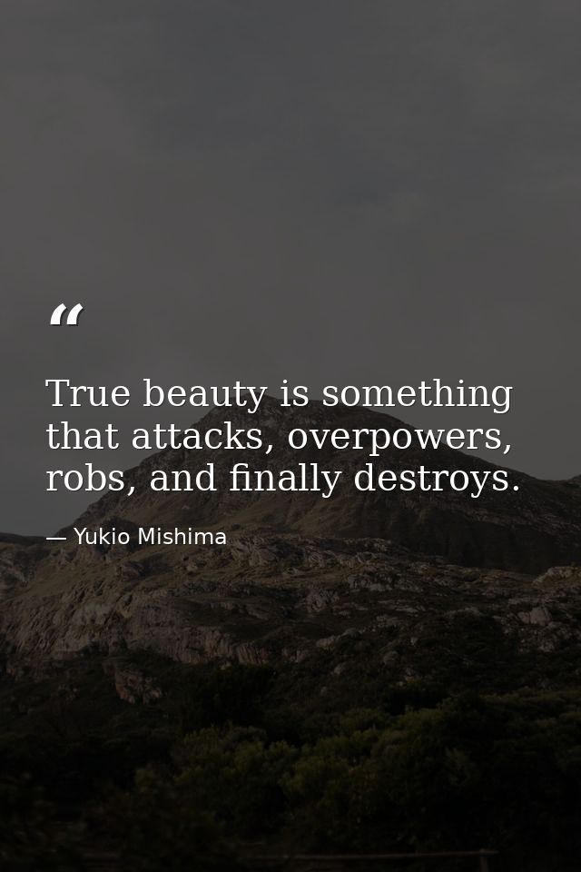 True beauty is something that attacks, overpowers, robs, and finally destroys. — Yukio Mishima