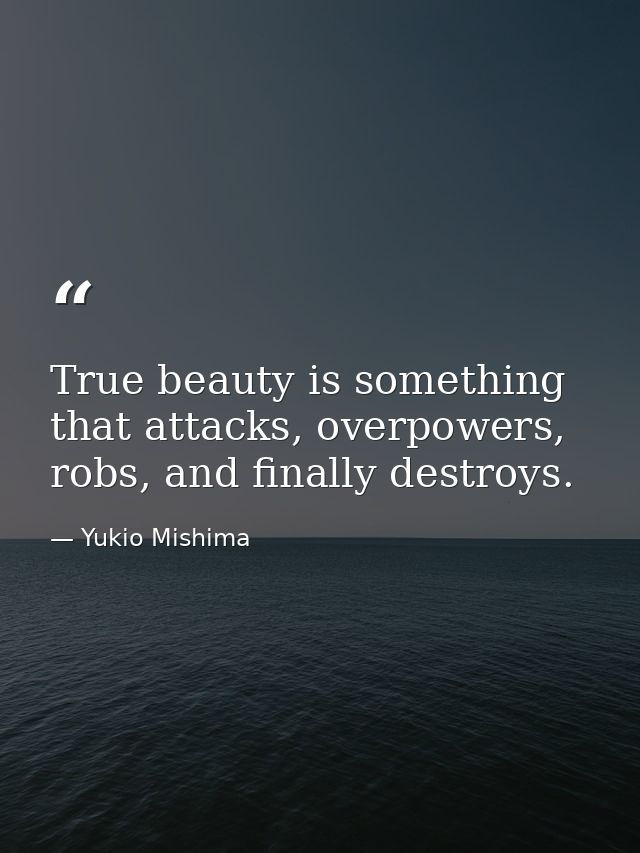 True beauty is something that attacks, overpowers, robs, and finally destroys. — Yukio Mishima