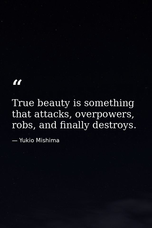 True beauty is something that attacks, overpowers, robs, and finally destroys. — Yukio Mishima