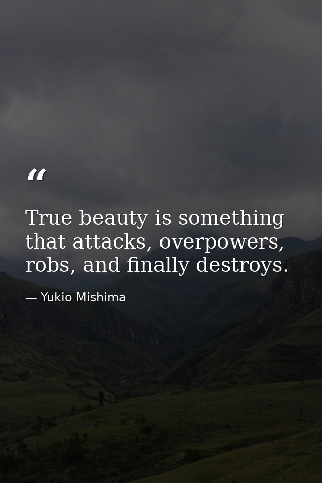 True beauty is something that attacks, overpowers, robs, and finally destroys. — Yukio Mishima