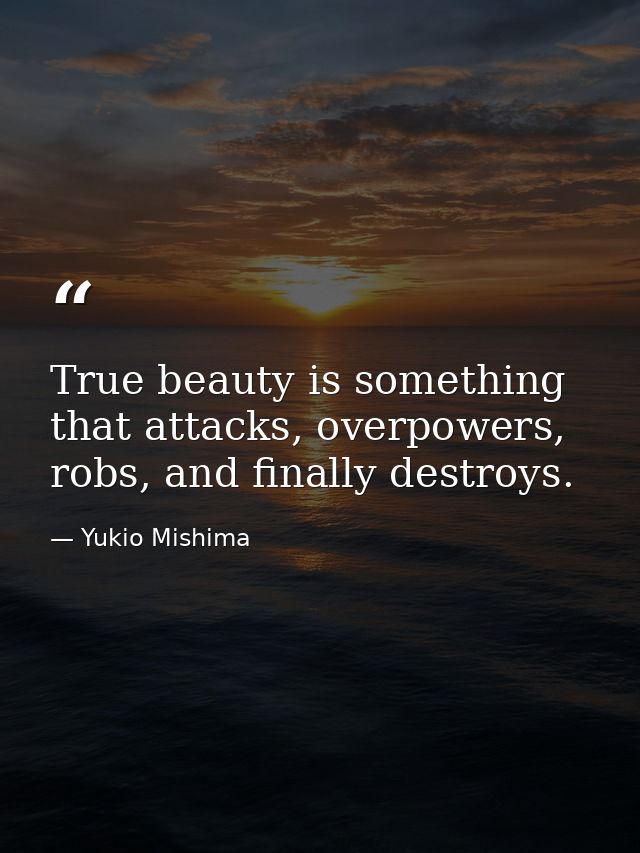 True beauty is something that attacks, overpowers, robs, and finally destroys. — Yukio Mishima