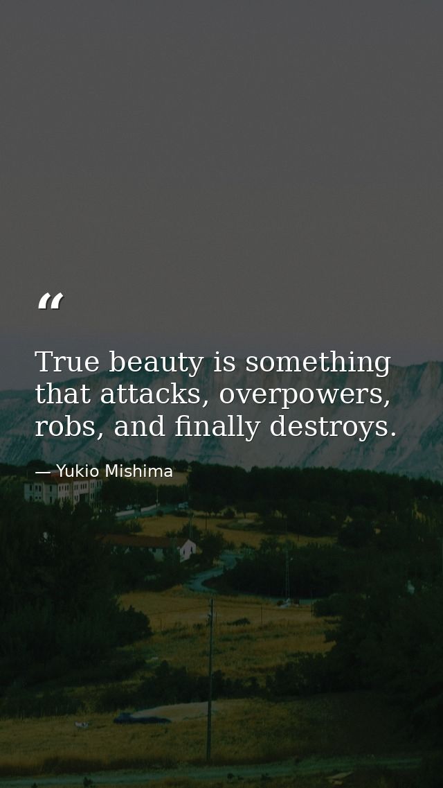True beauty is something that attacks, overpowers, robs, and finally destroys. — Yukio Mishima