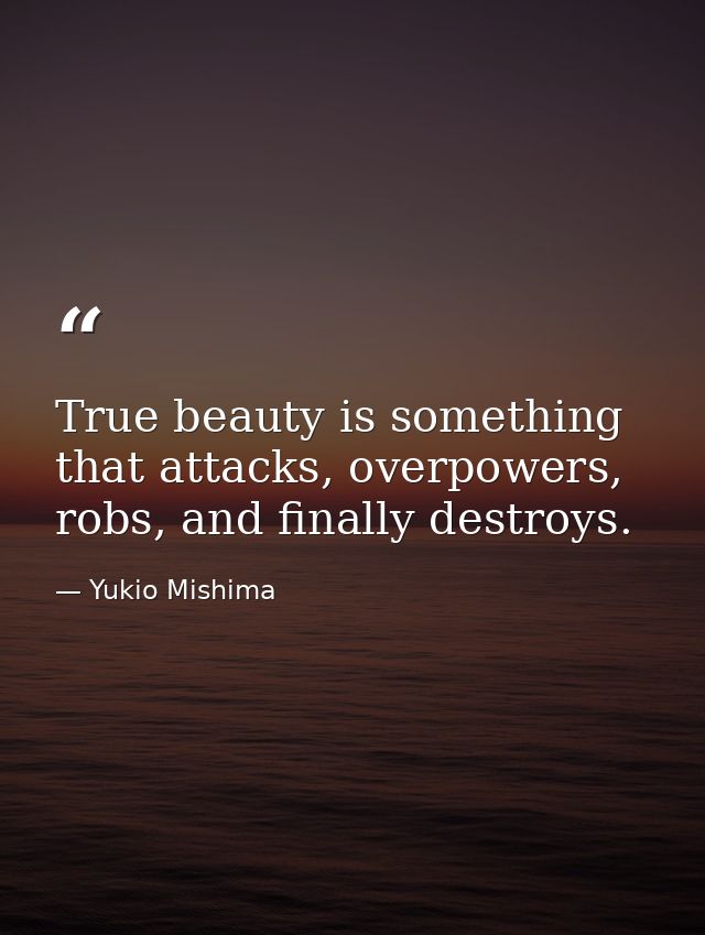 True beauty is something that attacks, overpowers, robs, and finally destroys. — Yukio Mishima