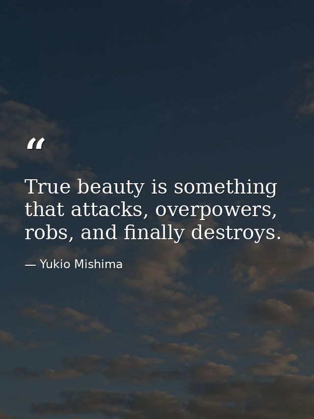 True beauty is something that attacks, overpowers, robs, and finally destroys. — Yukio Mishima
