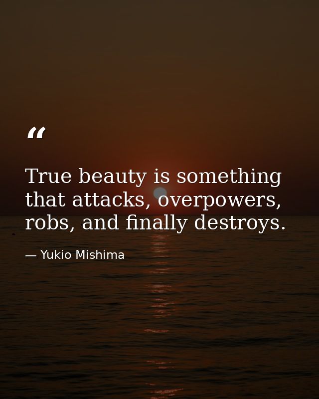 True beauty is something that attacks, overpowers, robs, and finally destroys. — Yukio Mishima