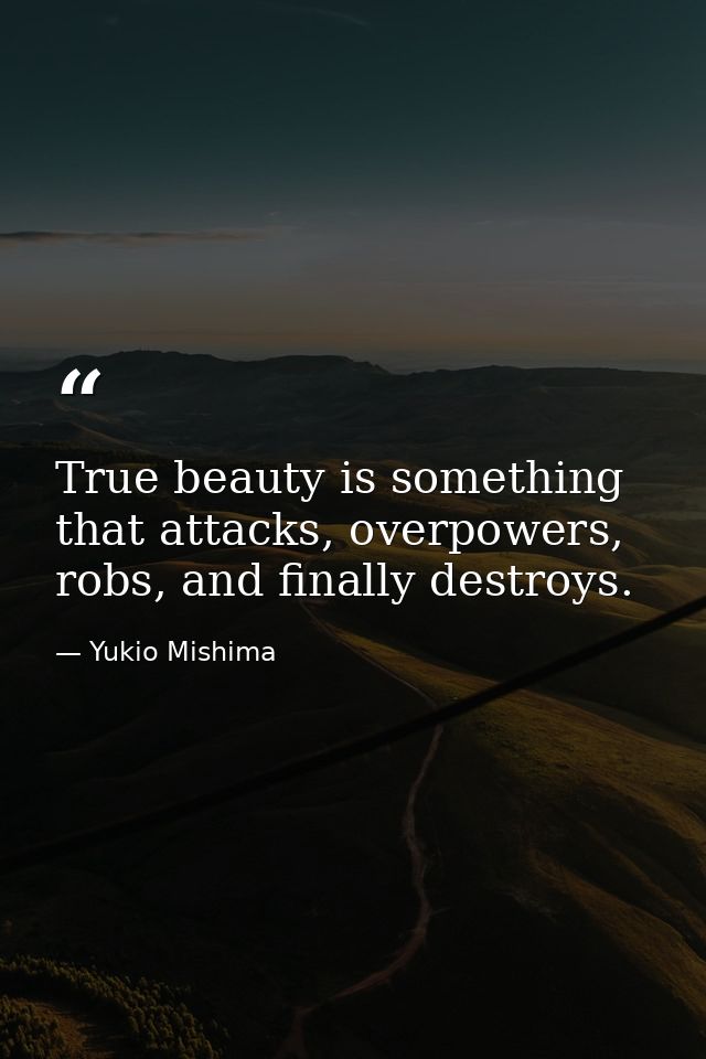 True beauty is something that attacks, overpowers, robs, and finally destroys. — Yukio Mishima