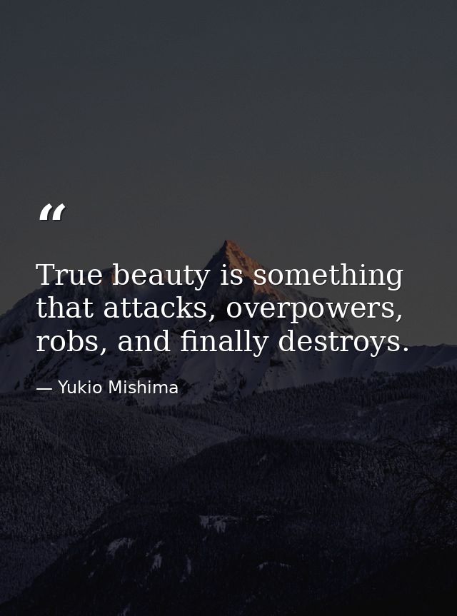 True beauty is something that attacks, overpowers, robs, and finally destroys. — Yukio Mishima