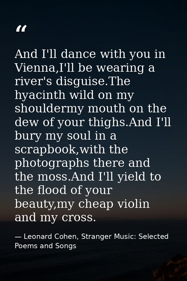 And I'll dance with you in Vienna,I'll be wearing a river's disguise.The hyacinth wild on my shouldermy mouth on the dew — Leonard Cohen, Stranger Music: Selected Poems and Songs