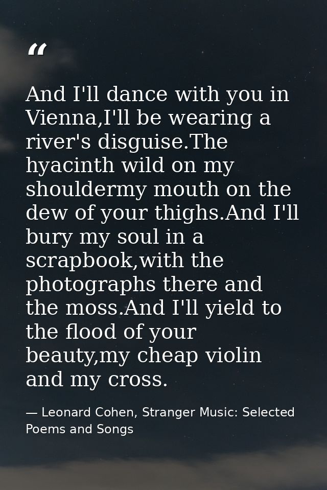 And I'll dance with you in Vienna,I'll be wearing a river's disguise.The hyacinth wild on my shouldermy mouth on the dew — Leonard Cohen, Stranger Music: Selected Poems and Songs