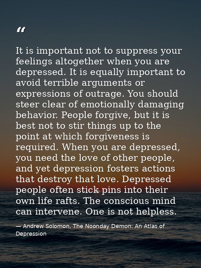 It is important not to suppress your feelings altogether when you are depressed. It is equally important to avoid terrib — Andrew Solomon, The Noonday Demon: An Atlas of Depression