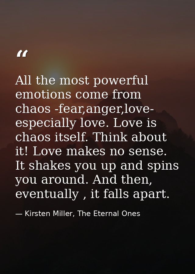 All the most powerful emotions come from chaos -fear,anger,love- especially love. Love is chaos itself. Think about it!  — Kirsten Miller, The Eternal Ones