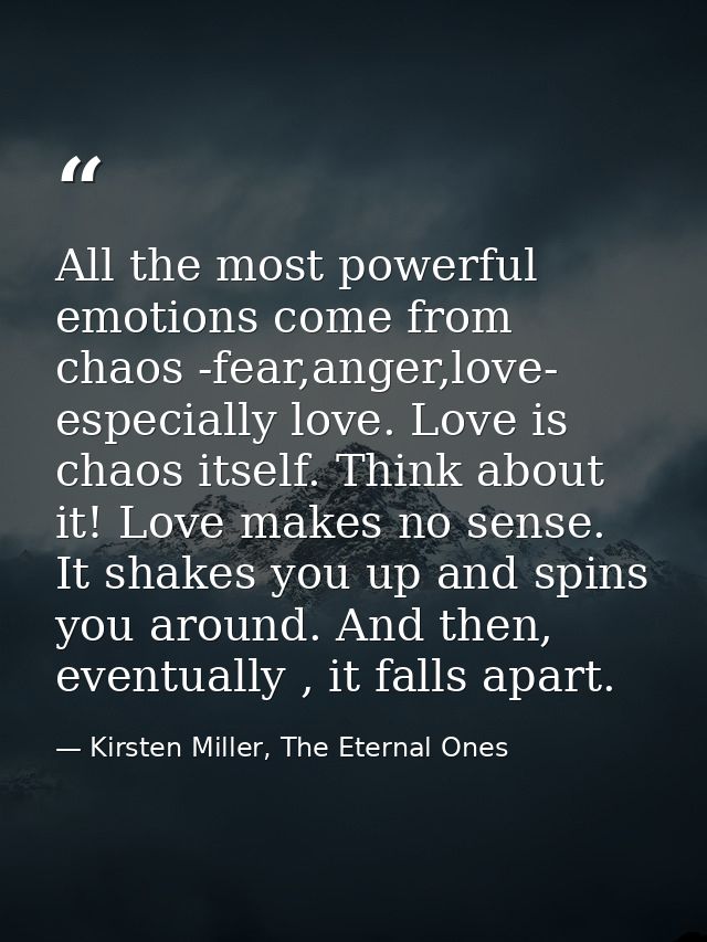 All the most powerful emotions come from chaos -fear,anger,love- especially love. Love is chaos itself. Think about it!  — Kirsten Miller, The Eternal Ones