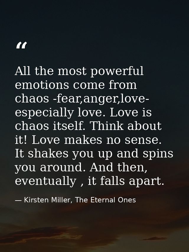 All the most powerful emotions come from chaos -fear,anger,love- especially love. Love is chaos itself. Think about it!  — Kirsten Miller, The Eternal Ones