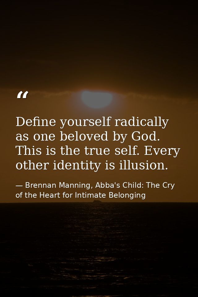 Define yourself radically as one beloved by God. This is the true self. Every other identity is illusion. — Brennan Manning, Abba's Child: The Cry of the Heart for Intimate Belonging