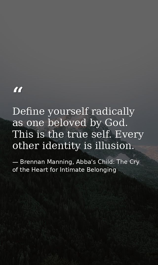 Define yourself radically as one beloved by God. This is the true self. Every other identity is illusion. — Brennan Manning, Abba's Child: The Cry of the Heart for Intimate Belonging