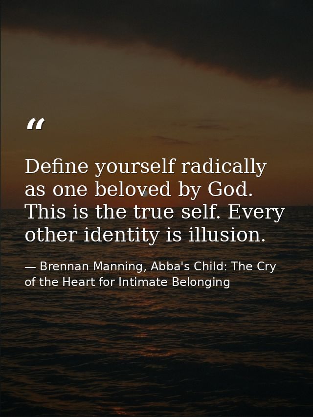 Define yourself radically as one beloved by God. This is the true self. Every other identity is illusion. — Brennan Manning, Abba's Child: The Cry of the Heart for Intimate Belonging
