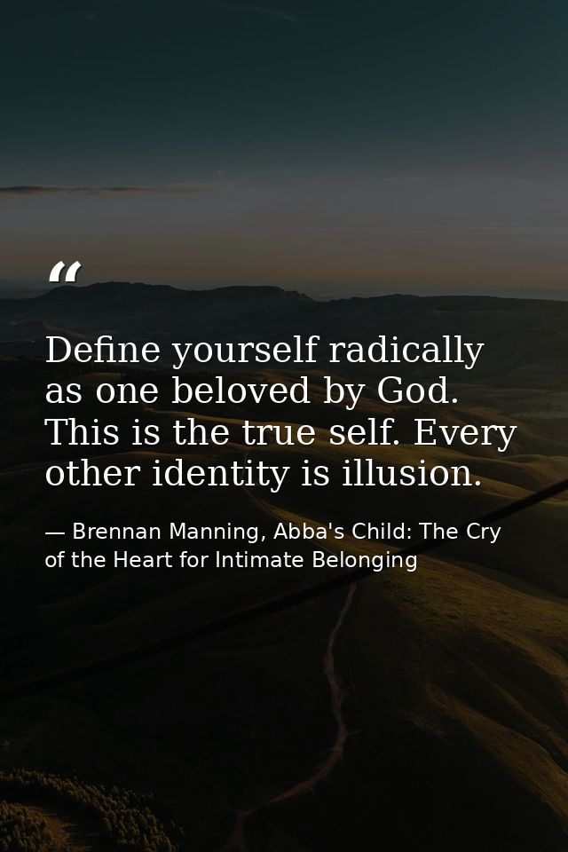 Define yourself radically as one beloved by God. This is the true self. Every other identity is illusion. — Brennan Manning, Abba's Child: The Cry of the Heart for Intimate Belonging