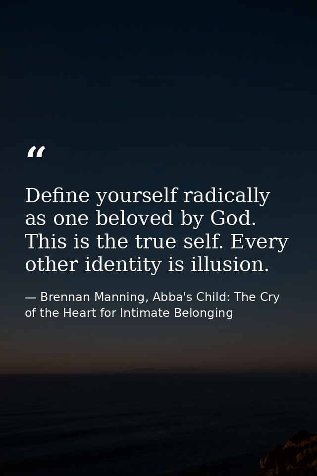 Define yourself radically as one beloved by God. This is the true self. Every other identity is illusion. — Brennan Manning, Abba's Child: The Cry of the Heart for Intimate Belonging