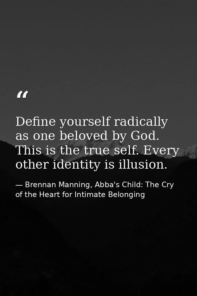 Define yourself radically as one beloved by God. This is the true self. Every other identity is illusion. — Brennan Manning, Abba's Child: The Cry of the Heart for Intimate Belonging