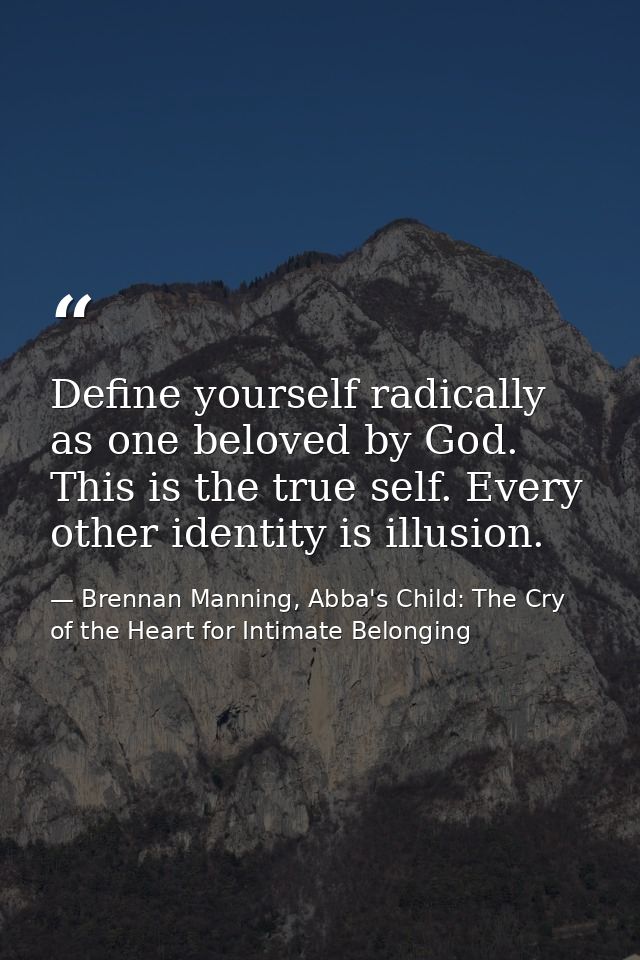 Define yourself radically as one beloved by God. This is the true self. Every other identity is illusion. — Brennan Manning, Abba's Child: The Cry of the Heart for Intimate Belonging