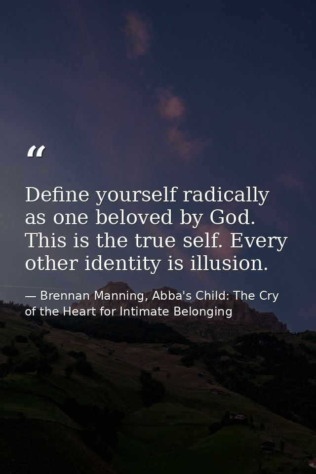 Define yourself radically as one beloved by God. This is the true self. Every other identity is illusion. — Brennan Manning, Abba's Child: The Cry of the Heart for Intimate Belonging
