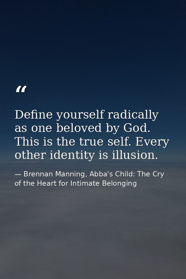 Define yourself radically as one beloved by God. This is the true self. Every other identity is illusion. — Brennan Manning, Abba's Child: The Cry of the Heart for Intimate Belonging