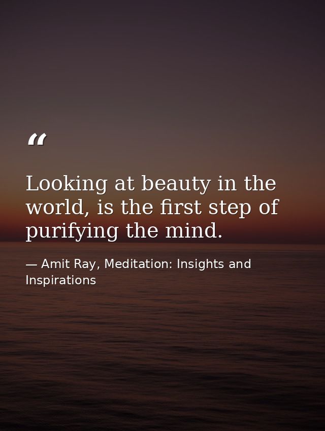 Looking at beauty in the world, is the first step of purifying the mind. — Amit Ray, Meditation: Insights and Inspirations