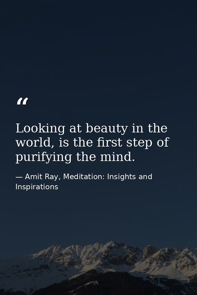 Looking at beauty in the world, is the first step of purifying the mind. — Amit Ray, Meditation: Insights and Inspirations