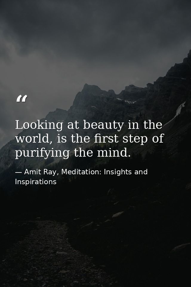 Looking at beauty in the world, is the first step of purifying the mind. — Amit Ray, Meditation: Insights and Inspirations