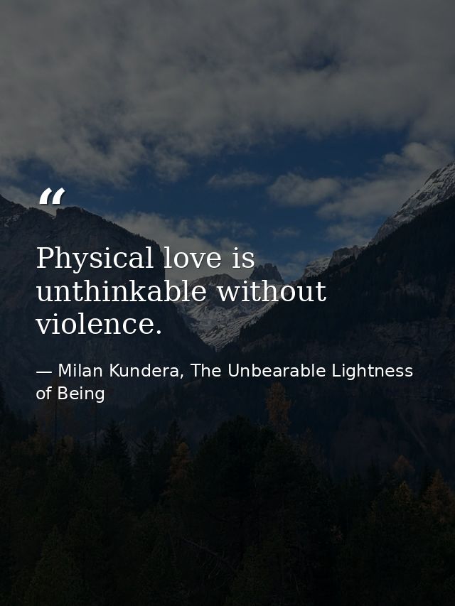 Physical love is unthinkable without violence. — Milan Kundera, The Unbearable Lightness of Being