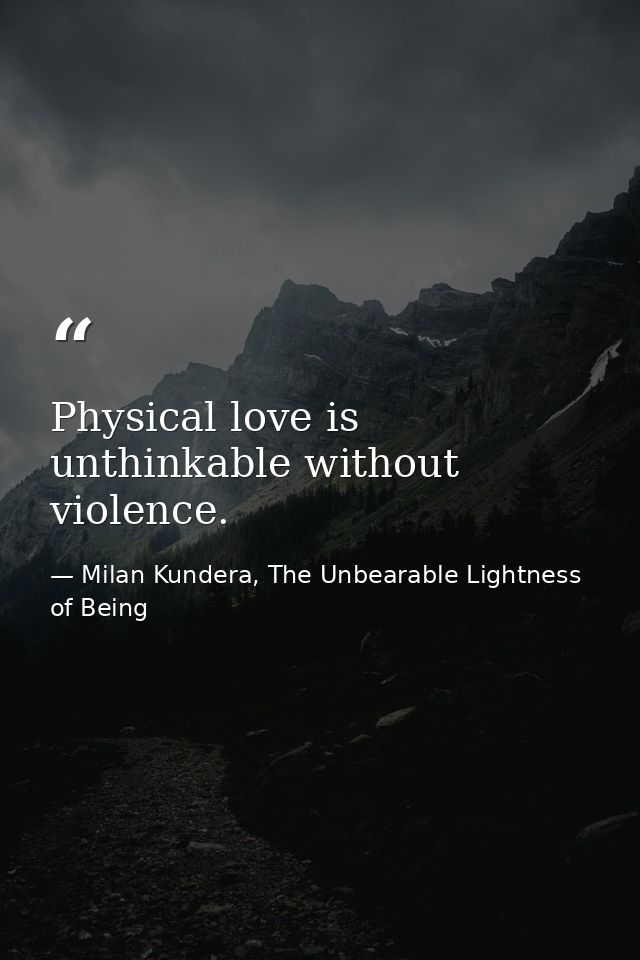 Physical love is unthinkable without violence. — Milan Kundera, The Unbearable Lightness of Being