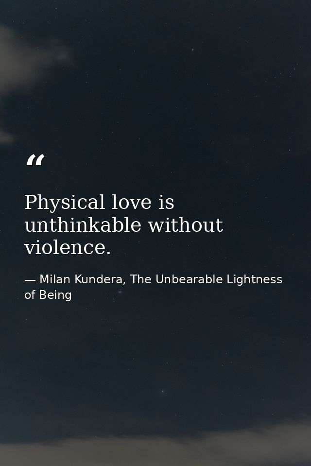 Physical love is unthinkable without violence. — Milan Kundera, The Unbearable Lightness of Being