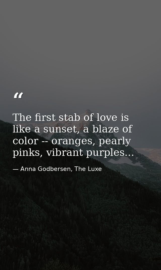 The first stab of love is like a sunset, a blaze of color -- oranges, pearly pinks, vibrant purples... — Anna Godbersen, The Luxe