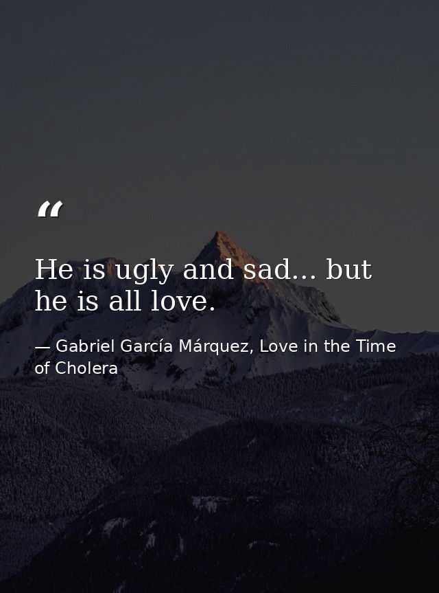 He is ugly and sad... but he is all love. — Gabriel García Márquez, Love in the Time of Cholera