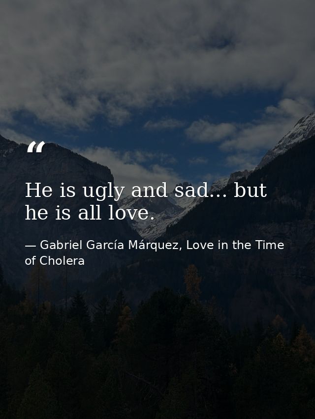 He is ugly and sad... but he is all love. — Gabriel García Márquez, Love in the Time of Cholera