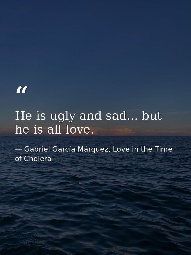 He is ugly and sad... but he is all love. — Gabriel García Márquez, Love in the Time of Cholera