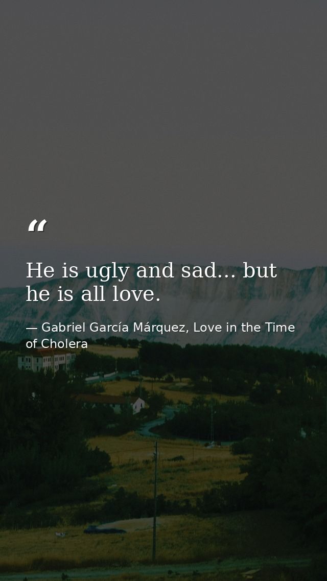 He is ugly and sad... but he is all love. — Gabriel García Márquez, Love in the Time of Cholera