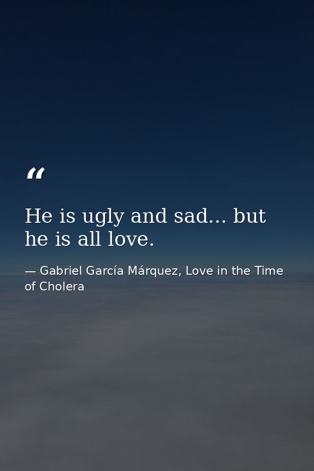 He is ugly and sad... but he is all love. — Gabriel García Márquez, Love in the Time of Cholera