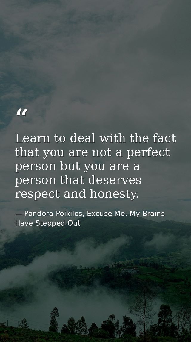 Learn to deal with the fact that you are not a perfect person but you are a person that deserves respect and honesty. — Pandora Poikilos, Excuse Me, My Brains Have Stepped Out