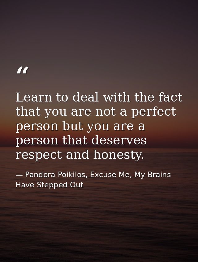 Learn to deal with the fact that you are not a perfect person but you are a person that deserves respect and honesty. — Pandora Poikilos, Excuse Me, My Brains Have Stepped Out