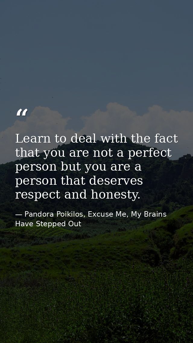 Learn to deal with the fact that you are not a perfect person but you are a person that deserves respect and honesty. — Pandora Poikilos, Excuse Me, My Brains Have Stepped Out