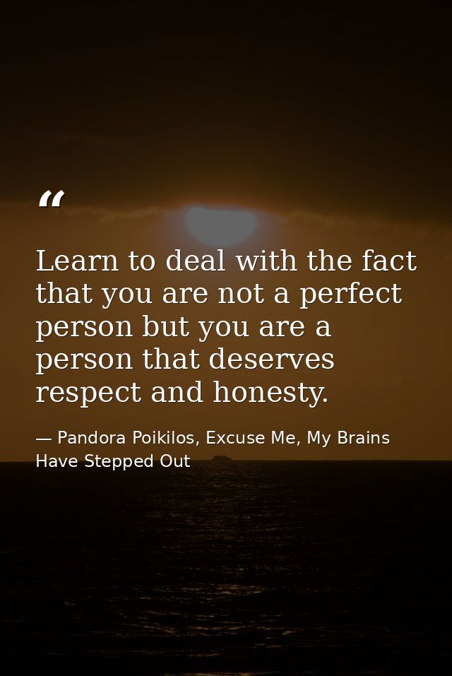 Learn to deal with the fact that you are not a perfect person but you are a person that deserves respect and honesty. — Pandora Poikilos, Excuse Me, My Brains Have Stepped Out