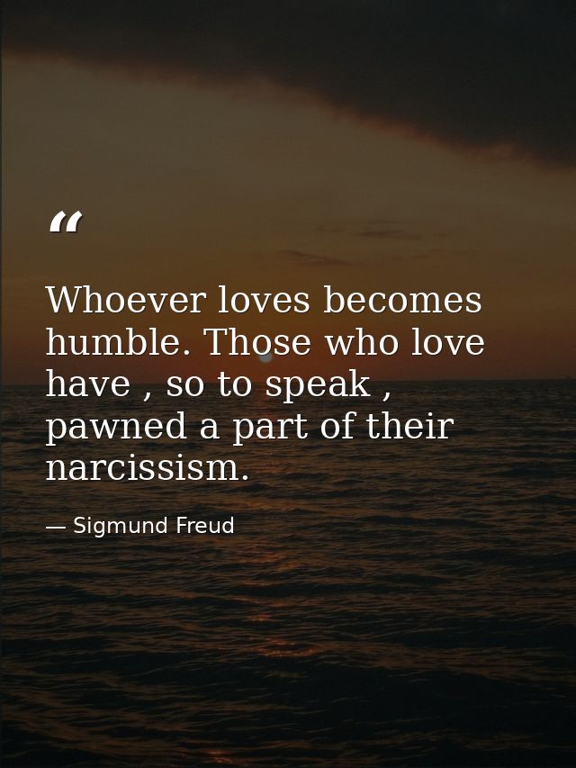 Whoever loves becomes humble. Those who love have , so to speak , pawned a part of their narcissism. — Sigmund Freud